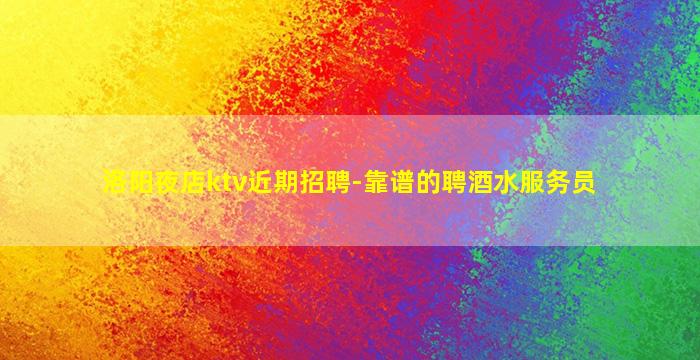 洛阳夜店ktv近期招聘-靠谱的聘酒水服务员